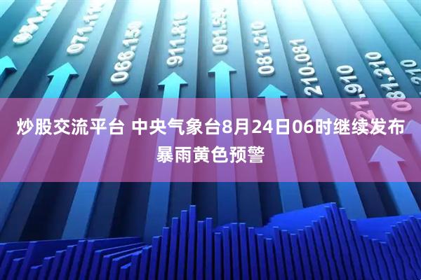 炒股交流平台 中央气象台8月24日06时继续发布暴雨黄色预警