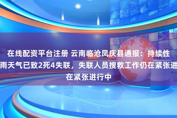 在线配资平台注册 云南临沧凤庆县通报：持续性强降雨天气已致2死4失联，失联人员搜救工作仍在紧张进行中