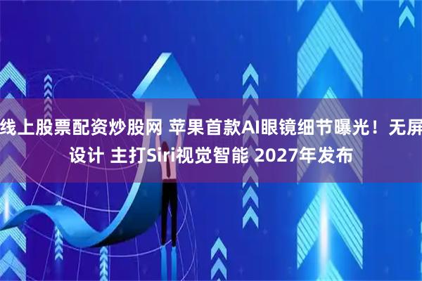 线上股票配资炒股网 苹果首款AI眼镜细节曝光！无屏设计 主打Siri视觉智能 2027年发布