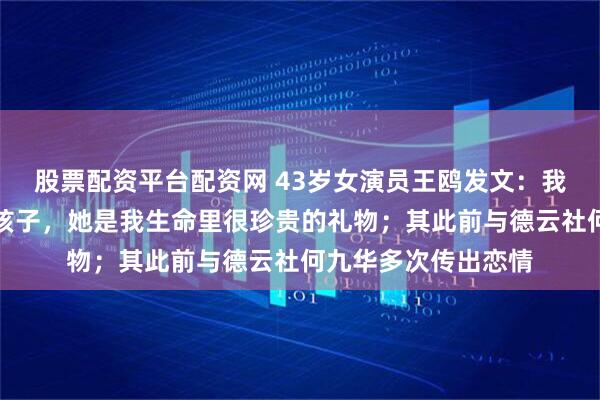 股票配资平台配资网 43岁女演员王鸥发文：我目前独自养育一个孩子，她是我生命里很珍贵的礼物；其此前与德云社何九华多次传出恋情