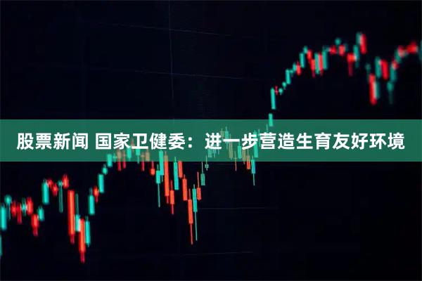 股票新闻 国家卫健委：进一步营造生育友好环境