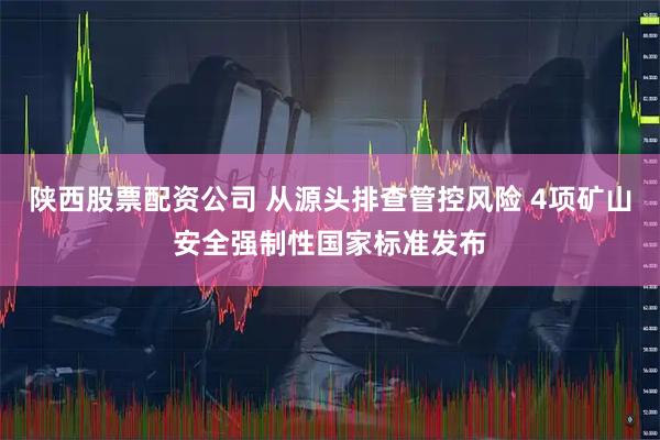 陕西股票配资公司 从源头排查管控风险 4项矿山安全强制性国家标准发布